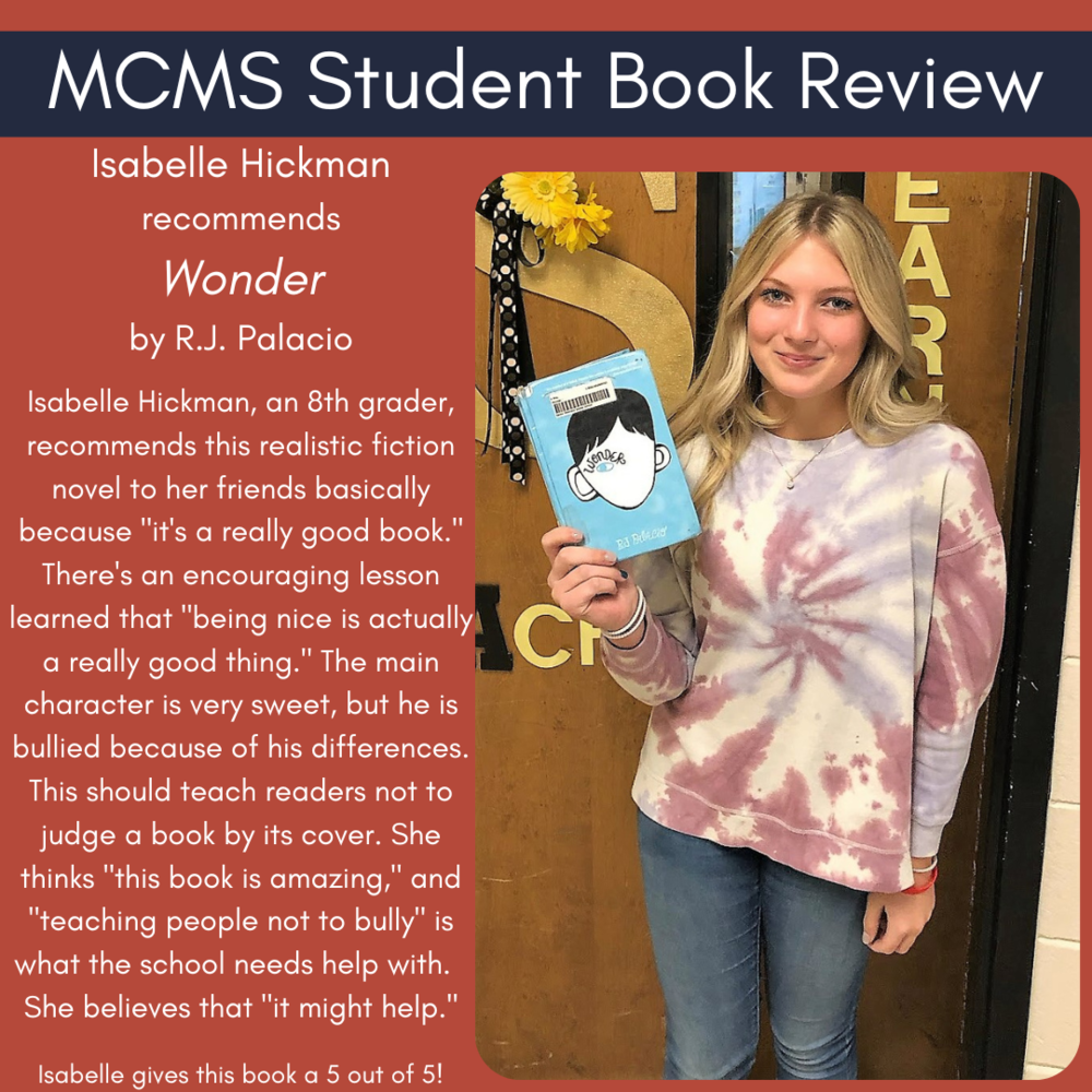 Isabelle Hickman recommends Wonder by R.J. Palacio  Isabelle Hickman, an 8th grader, recommends this realistic fiction novel to her friends basically because "it's a really good book." There's an encouraging lesson learned that "being nice is actually a really good thing." The main character is very sweet, but he is bullied because of his differences. This should teach readers not to judge a book by its cover. She thinks "this book is amazing," and "teaching people not to bully" is what the school needs help with.  She believes that "it might help."    Isabelle gives this book a 5 out of 5!